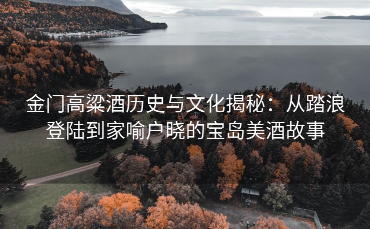 金门高粱酒历史与文化揭秘：从踏浪登陆到家喻户晓的宝岛美酒故事