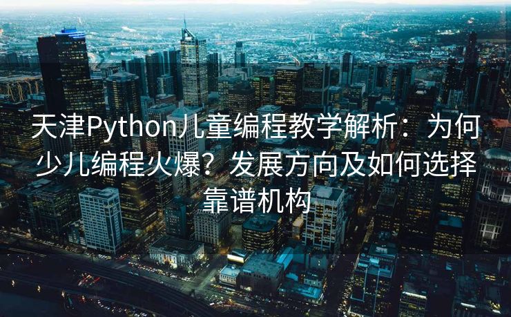 天津Python儿童编程教学解析：为何少儿编程火爆？发展方向及如何选择靠谱机构