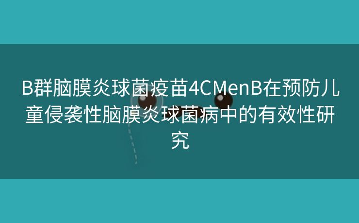 B群脑膜炎球菌疫苗4CMenB在预防儿童侵袭性脑膜炎球菌病中的有效性研究