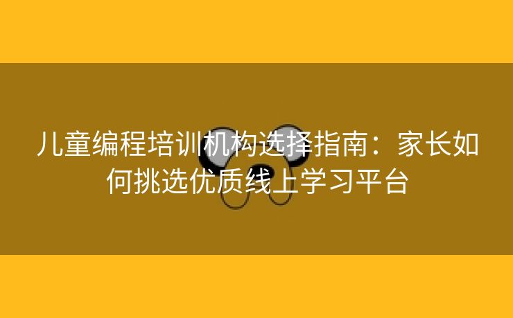 儿童编程培训机构选择指南：家长如何挑选优质线上学习平台