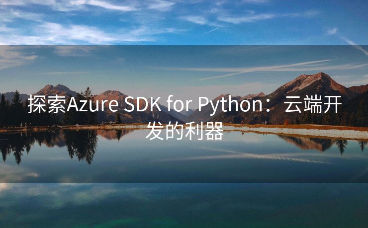 探索Azure SDK for Python:云端开发的利器 探索Azure SDK for Python:云端开发的利器