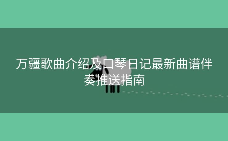万疆歌曲介绍及口琴日记最新曲谱伴奏推送指南
