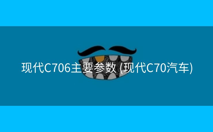 现代C706主要参数 (现代C70汽车)