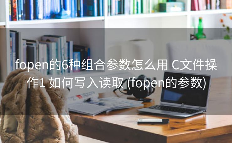 fopen的6种组合参数怎么用 C文件操作1 如何写入读取 (fopen的参数)