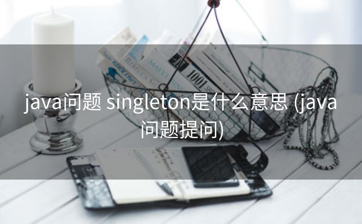 java问题 singleton是什么意思 (java问题提问)