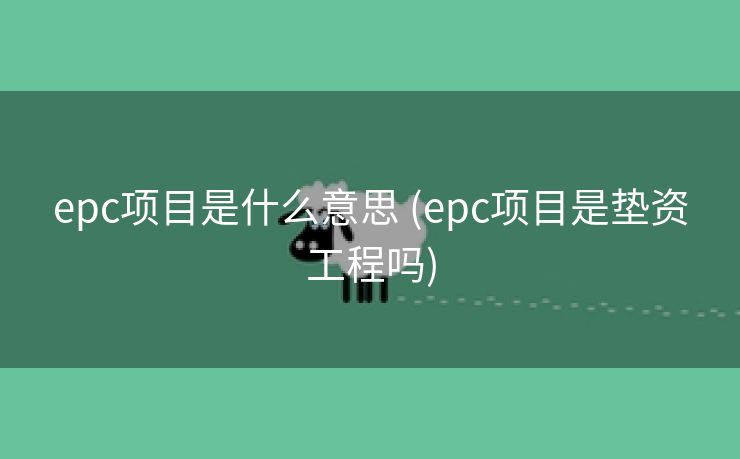 epc项目是什么意思 (epc项目是垫资工程吗)