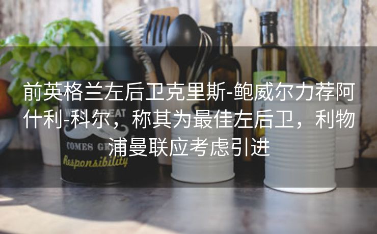 前英格兰左后卫克里斯-鲍威尔力荐阿什利-科尔，称其为最佳左后卫，利物浦曼联应考虑引进