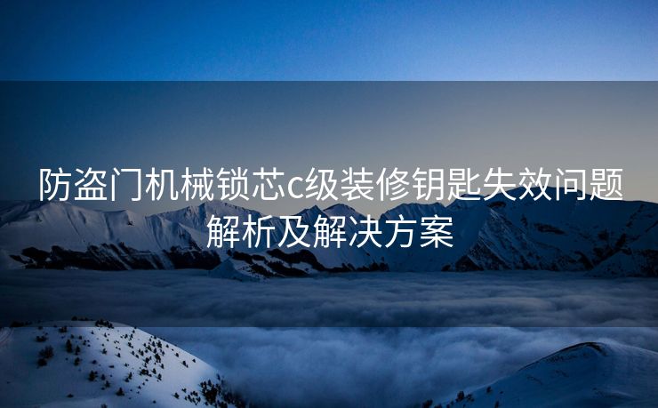 防盗门机械锁芯c级装修钥匙失效问题解析及解决方案