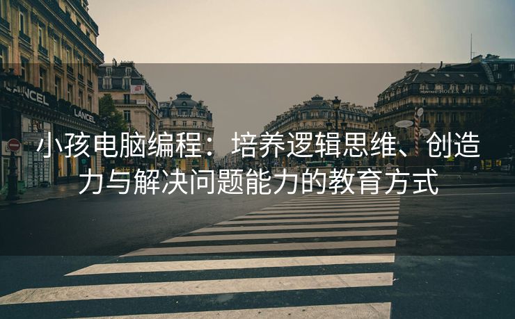 小孩电脑编程：培养逻辑思维、创造力与解决问题能力的教育方式
