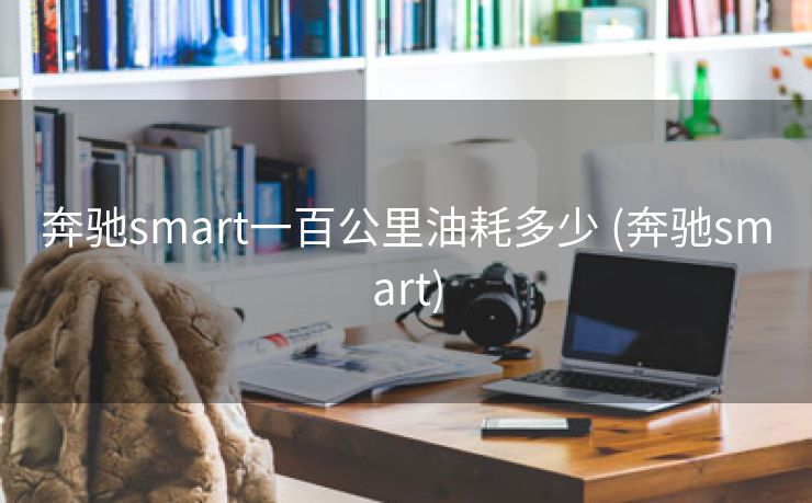 奔驰smart一百公里油耗多少 (奔驰smart)