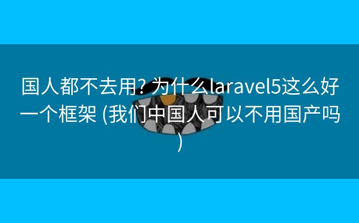 国人都不去用? 为什么laravel5这么好一个框架 (我们中国人可以不用国产吗)