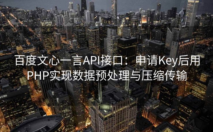 百度文心一言API接口:申请Key后用PHP实现数据预处理与压缩传输 百度文心一言API接口:申请Key后用PHP实现数据预处理与压缩传输