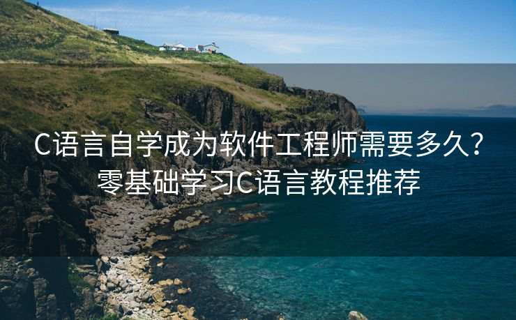 C语言自学成为软件工程师需要多久？零基础学习C语言教程推荐