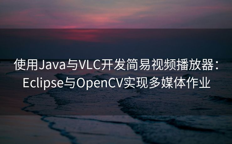 使用Java与VLC开发简易视频播放器：Eclipse与OpenCV实现多媒体作业