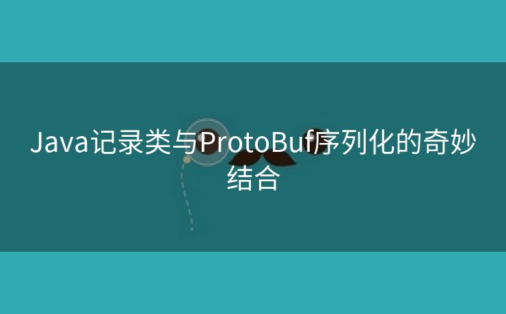 Java记录类与ProtoBuf序列化的奇妙结合