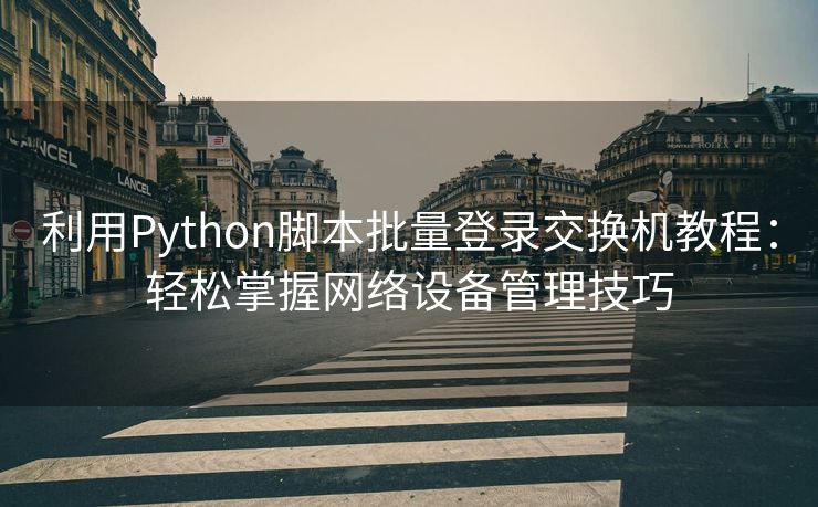 利用Python脚本批量登录交换机教程:轻松掌握网络设备管理技巧 利用Python脚本批量登录交换机教程:轻松掌握网络设备管理技巧
