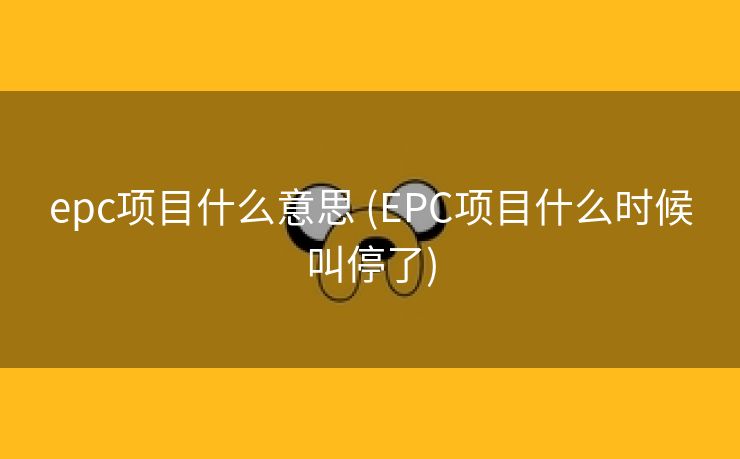 epc项目什么意思 (EPC项目什么时候叫停了)