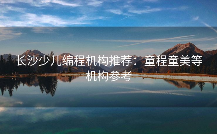 长沙少儿编程机构推荐：童程童美等机构参考