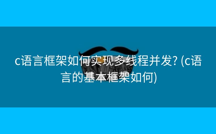 c语言框架如何实现多线程并发? (c语言的基本框架如何)