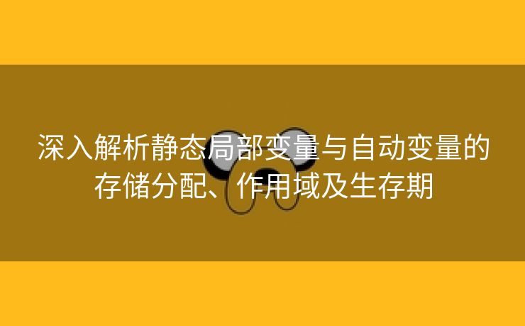 深入解析静态局部变量与自动变量的存储分配、作用域及生存期