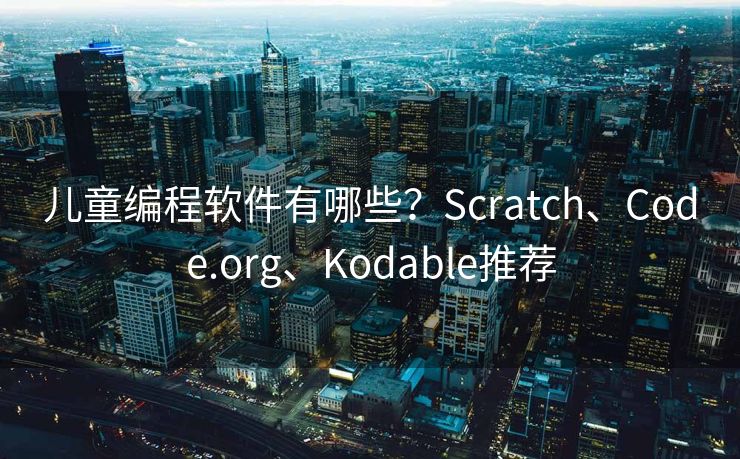 儿童编程软件有哪些？Scratch、Code.org、Kodable推荐