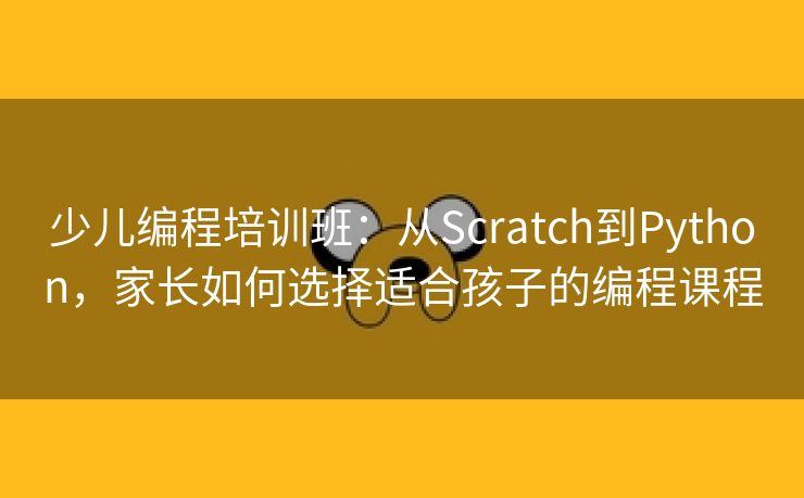 少儿编程培训班：从Scratch到Python，家长如何选择适合孩子的编程课程