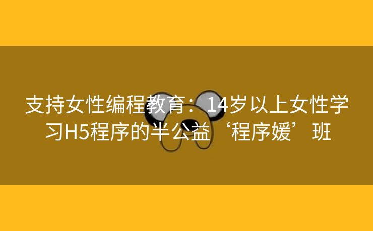 支持女性编程教育：14岁以上女性学习H5程序的半公益‘程序媛’班