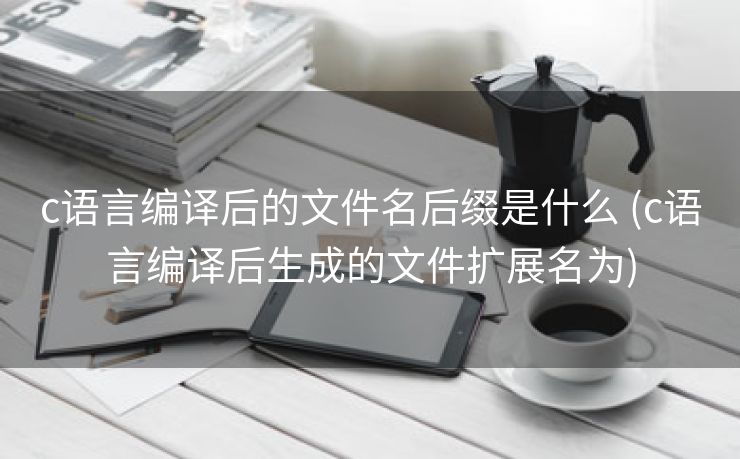 c语言编译后的文件名后缀是什么 (c语言编译后生成的文件扩展名为)