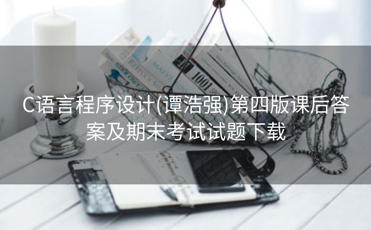 C语言程序设计(谭浩强)第四版课后答案及期末考试试题下载