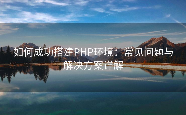 如何成功搭建PHP环境：常见问题与解决方案详解