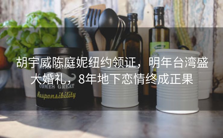 胡宇威陈庭妮纽约领证,明年台湾盛大婚礼,8年地下恋情终成正果 胡宇威陈庭妮纽约领证,明年台湾盛大婚礼,8年地下恋情终成正果