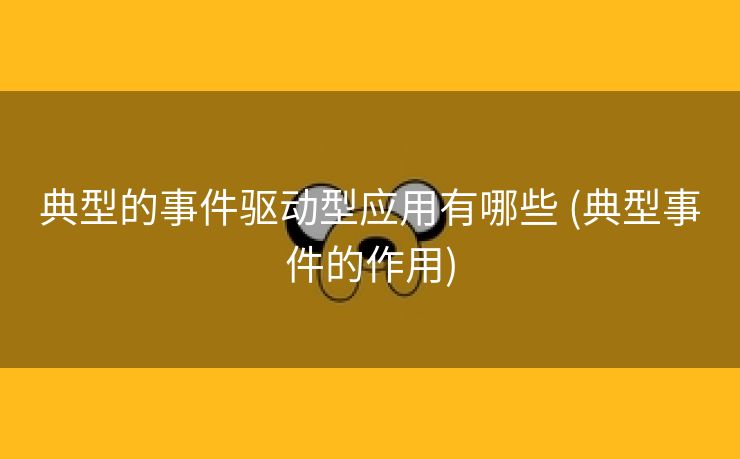 典型的事件驱动型应用有哪些 (典型事件的作用)