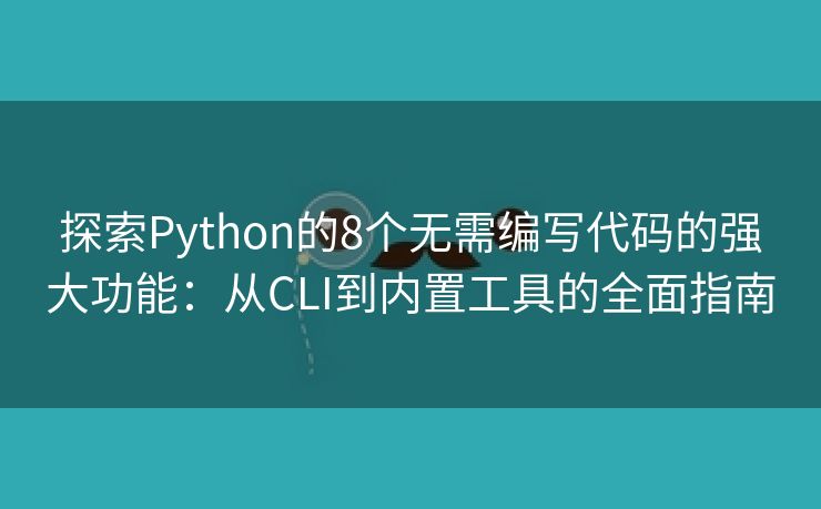 探索Python的8个无需编写代码的强大功能：从CLI到内置工具的全面指南