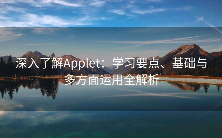 深入了解Applet:学习要点、基础与多方面运用全解析 深入了解Applet:学习要点、基础与多方面运用全解析