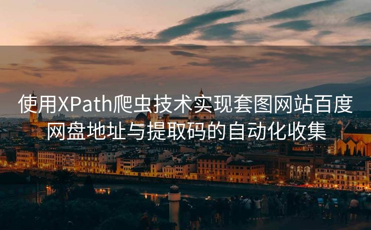 使用XPath爬虫技术实现套图网站百度网盘地址与提取码的自动化收集