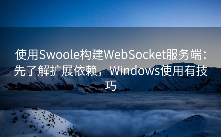 使用Swoole构建WebSocket服务端：先了解扩展依赖，Windows使用有技巧