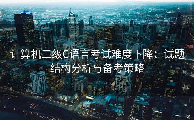 计算机二级C语言考试难度下降：试题结构分析与备考策略
