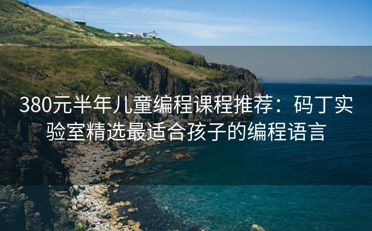 380元半年儿童编程课程推荐：码丁实验室精选最适合孩子的编程语言