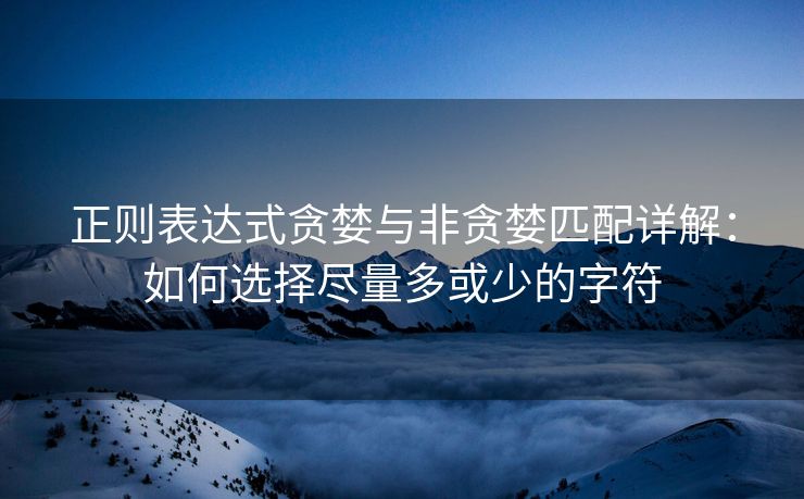 正则表达式贪婪与非贪婪匹配详解：如何选择尽量多或少的字符