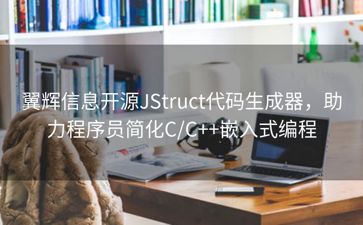 翼辉信息开源JStruct代码生成器，助力程序员简化C/C++嵌入式编程
