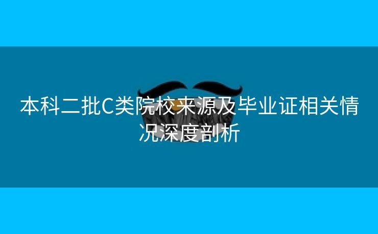 本科二批C类院校来源及毕业证相关情况深度剖析
