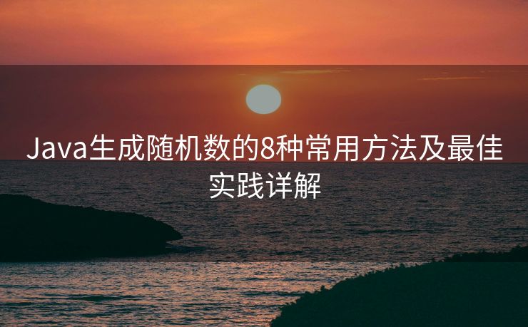 Java生成随机数的8种常用方法及最佳实践详解