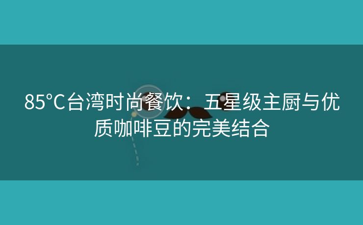 85°C台湾时尚餐饮：五星级主厨与优质咖啡豆的完美结合