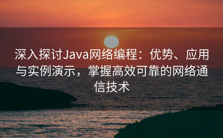 深入探讨Java网络编程：优势、应用与实例演示，掌握高效可靠的网络通信技术