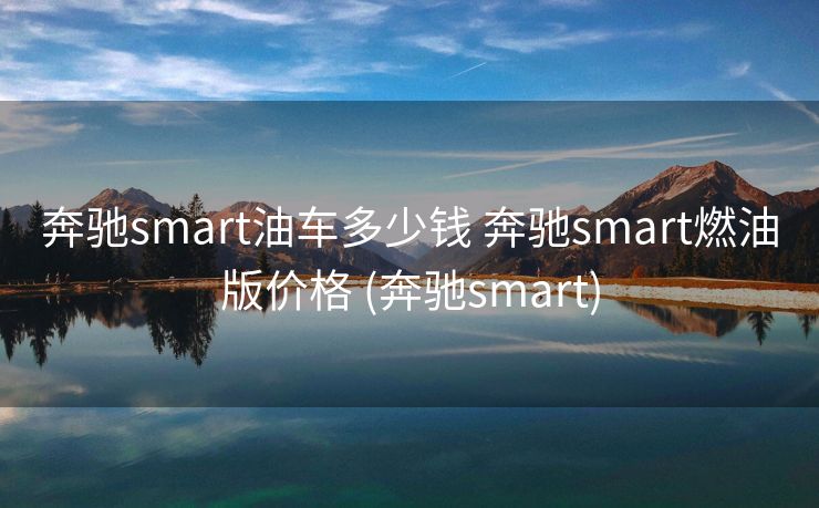奔驰smart油车多少钱 奔驰smart燃油版价格 (奔驰smart) 奔驰smart油车多少钱 奔驰smart燃油版价格 (奔驰smart)