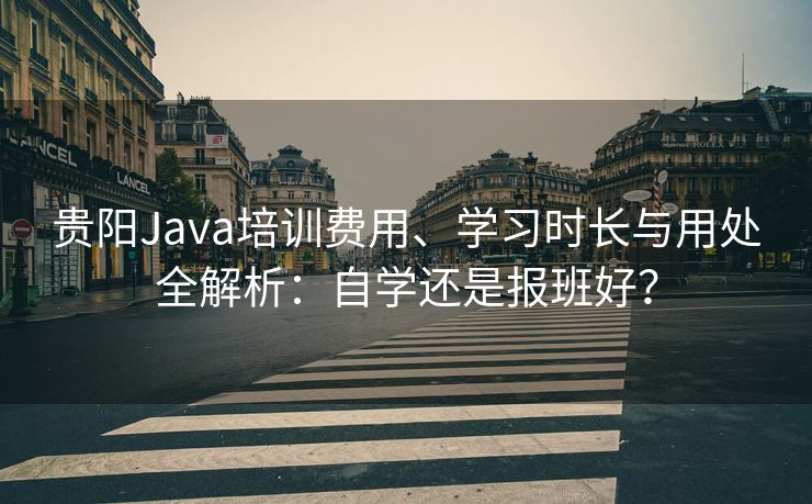 贵阳Java培训费用、学习时长与用处全解析：自学还是报班好？