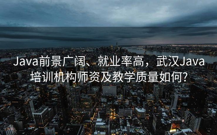 Java前景广阔、就业率高，武汉Java培训机构师资及教学质量如何?