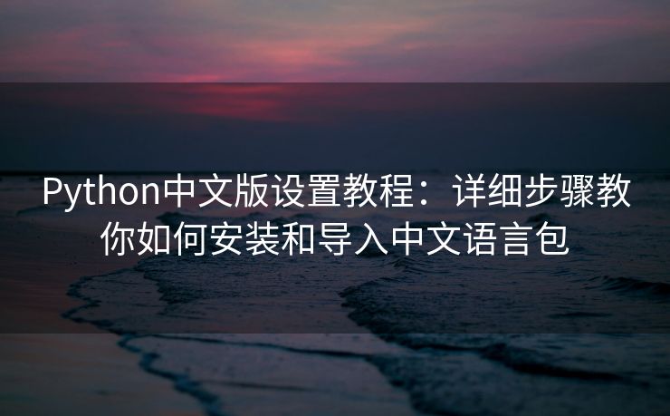 Python中文版设置教程：详细步骤教你如何安装和导入中文语言包