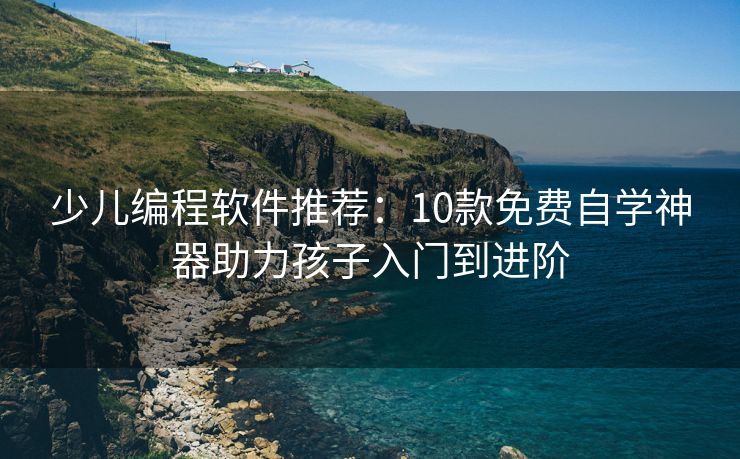 少儿编程软件推荐：10款免费自学神器助力孩子入门到进阶