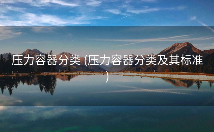 压力容器分类 (压力容器分类及其标准)